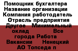 Помощник бухгалтера › Название организации ­ Компания-работодатель › Отрасль предприятия ­ Другое › Минимальный оклад ­ 15 000 - Все города Работа » Вакансии   . Ненецкий АО,Топседа п.